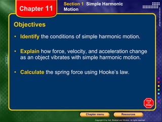 Objectives Identify   the conditions of simple harmonic motion. Explain   how force, velocity, and acceleration change as an object vibrates with simple harmonic motion. Calculate   the spring force using Hooke’s law. Section 1  Simple Harmonic Motion Chapter  11 