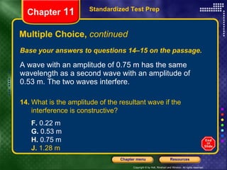 Multiple Choice,  continued Base your answers to questions 14–15 on the passage. A wave with an amplitude of 0.75 m has the same wavelength as a second wave with an amplitude of  0.53 m. The two waves interfere. Standardized Test Prep Chapter  11 14. What is the amplitude of the resultant wave if the interference is constructive?  F.  0.22 m  G.  0.53 m  H.  0.75 m J.  1.28 m 