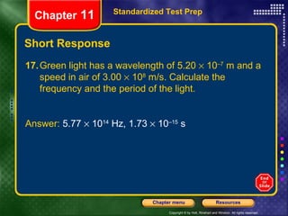 Short Response Standardized Test Prep Chapter  11 17. Green light has a wavelength of 5.20    10 –7  m and a speed in air of 3.00    10 8  m/s. Calculate the frequency and the period of the light. Answer:  5.77    10 14  Hz, 1.73    10 –15  s 