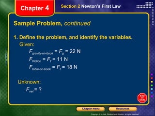 Sample Problem,  continued 1. Define the problem, and identify the variables. Given:   F gravity-on-book  =  F g  = 22 N F friction  =  F f  = 11 N F table-on-book  =  F t  = 18 N Chapter  4 Section 2  Newton’s First Law   Unknown:   F net  = ? 