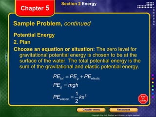 Sample Problem,  continued Potential Energy 2. Plan  Choose an equation or situation:  The zero level for gravitational potential energy is chosen to be at the surface of the water. The total potential energy is the sum of the gravitational and elastic potential energy. Section 2  Energy Chapter  5 