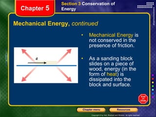 Mechanical Energy,  continued Mechanical Energy  is not conserved in the presence of friction. As a sanding block slides on a piece of wood, energy (in the form of  heat ) is dissipated into the block and surface. Section 3  Conservation of   Energy Chapter  5 