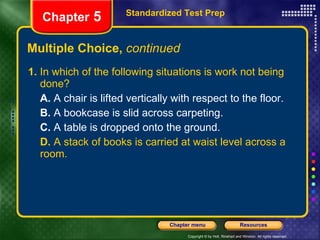 Multiple Choice,  continued 1.  In which of the following situations is work not being done? A.  A chair is lifted vertically with respect to the floor. B.  A bookcase is slid across carpeting. C.  A table is dropped onto the ground. D.  A stack of books is carried at waist level across a room. Standardized Test Prep Chapter  5 