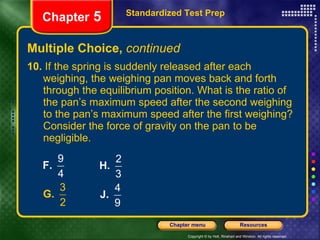 Multiple Choice,  continued 10.  If the spring is suddenly released after each weighing, the weighing pan moves back and forth through the equilibrium position. What is the ratio of the pan’s maximum speed after the second weighing to the pan’s maximum speed after the first weighing? Consider the force of gravity on the pan to be negligible. Standardized Test Prep Chapter  5 