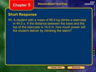 Short Response 11.  A student with a mass of 66.0 kg climbs a staircase in 44.0 s. If the distance between the base and the top of the staircase is 14.0 m, how much power will the student deliver by climbing the stairs? Standardized Test Prep Chapter  5 