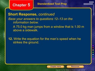 Short Response,  continued Base your answers to questions 12–13 on the information below. A 75.0 kg man jumps from a window that is 1.00 m above a sidewalk. 12.  Write the equation for the man’s speed when he strikes the ground. Standardized Test Prep Chapter  5 