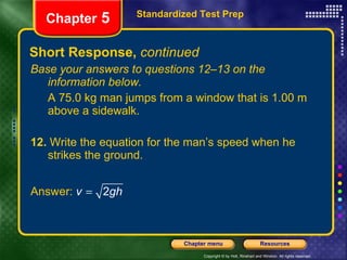 Short Response,  continued Base your answers to questions 12–13 on the information below. A 75.0 kg man jumps from a window that is 1.00 m above a sidewalk. 12.  Write the equation for the man’s speed when he strikes the ground. Standardized Test Prep Chapter  5 