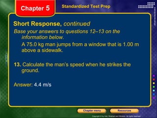 Short Response,  continued Base your answers to questions 12–13 on the information below. A 75.0 kg man jumps from a window that is 1.00 m above a sidewalk. 13.  Calculate the man’s speed when he strikes the ground. Answer:  4.4 m/s Standardized Test Prep Chapter  5 