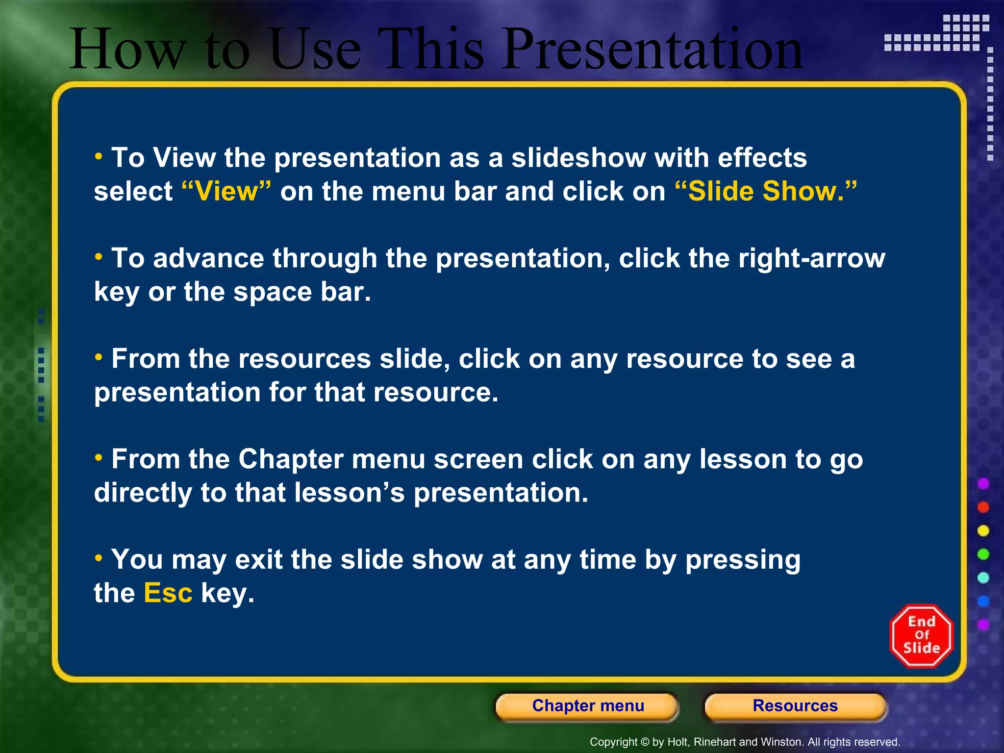 How to Use This Presentation To View the presentation as a slideshow with effects  select  “View”  on the menu bar and click on  “Slide Show.” To advance through the presentation, click the right-arrow key or the space bar. From the resources slide, click on any resource to see a presentation for that resource. From the Chapter menu screen click on any lesson to go directly to that lesson’s presentation. You may exit the slide show at any time by pressing  the  Esc  key. 