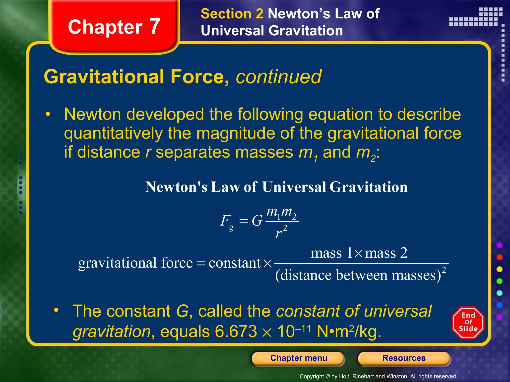 Gravitational Force,  continued Newton developed the following equation to describe quantitatively the magnitude of the gravitational force if distance  r  separates masses  m 1  and  m 2 : Chapter  7 Section 2  Newton’s Law of Universal Gravitation The constant  G , called the  constant of universal gravitation , equals 6.673    10 –11  N•m 2 /kg. 