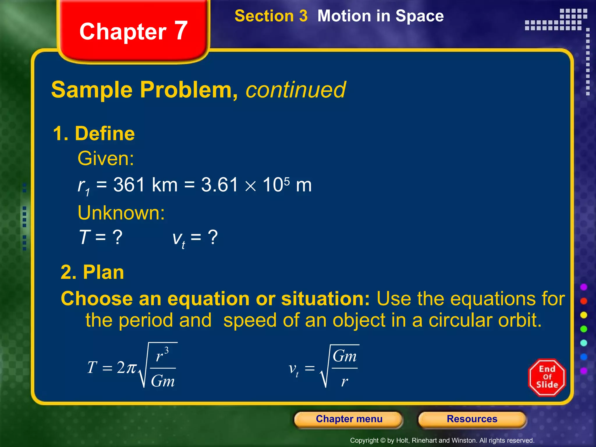 Sample Problem,  continued 1. Define Given: r 1  = 361 km = 3.61    10 5  m Unknown: T  = ? v t  = ? Chapter  7 2. Plan Choose an equation or situation:  Use the equations for the period and  speed of an object in a circular orbit. Section 3  Motion in Space 