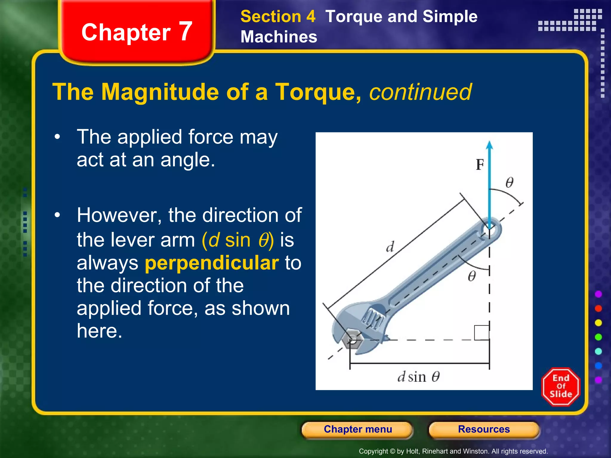The Magnitude of a Torque,  continued The applied force may act at an angle. However, the direction of the lever arm  ( d  sin   )  is always   perpendicular   to the direction of the applied force, as shown here. Section 4  Torque and Simple Machines Chapter  7 