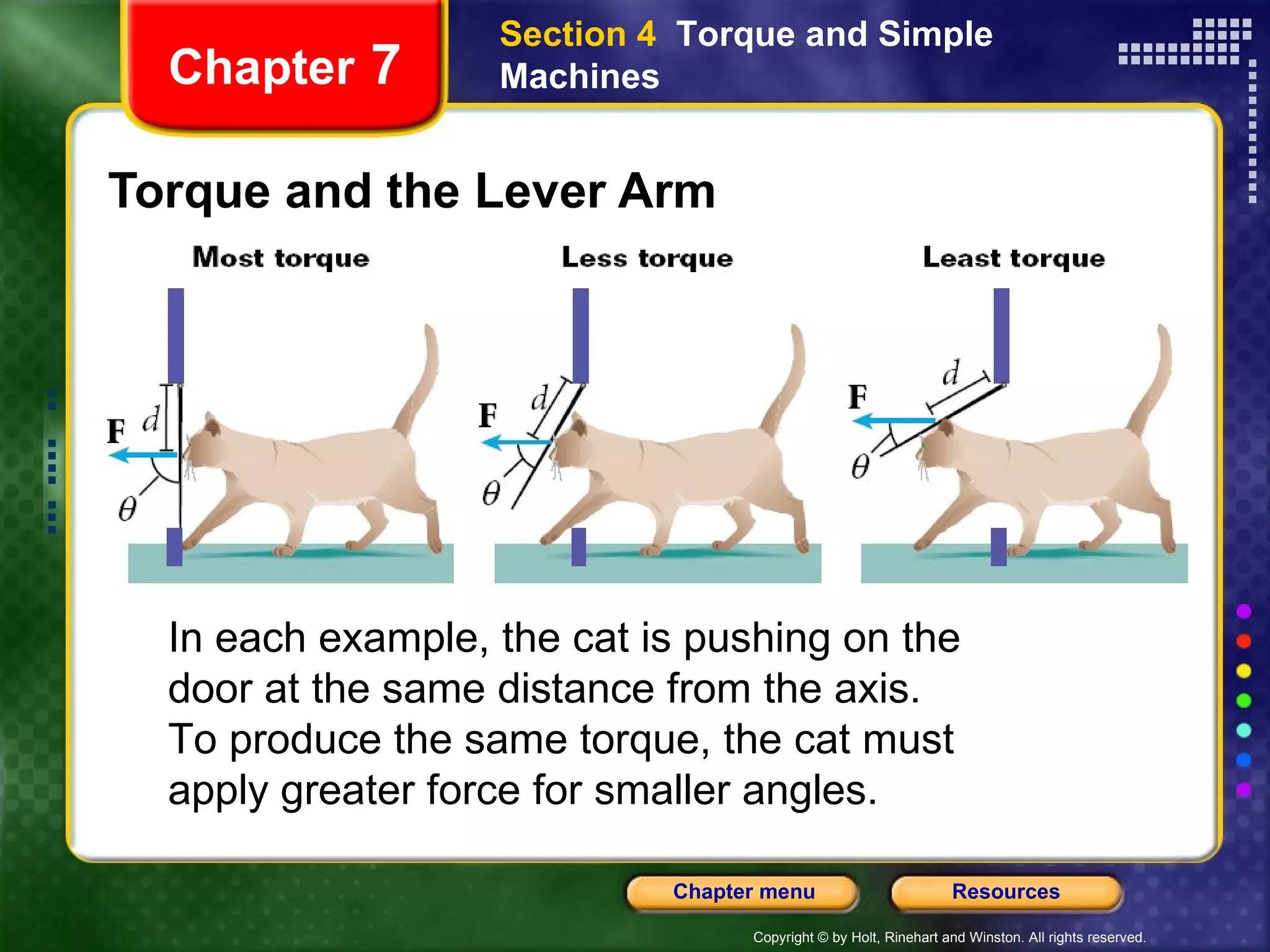 Torque and the Lever Arm Chapter  7 Section 4  Torque and Simple Machines In each example, the cat is pushing on the door at the same distance from the axis. To produce the same torque, the cat must apply greater force for smaller angles. 