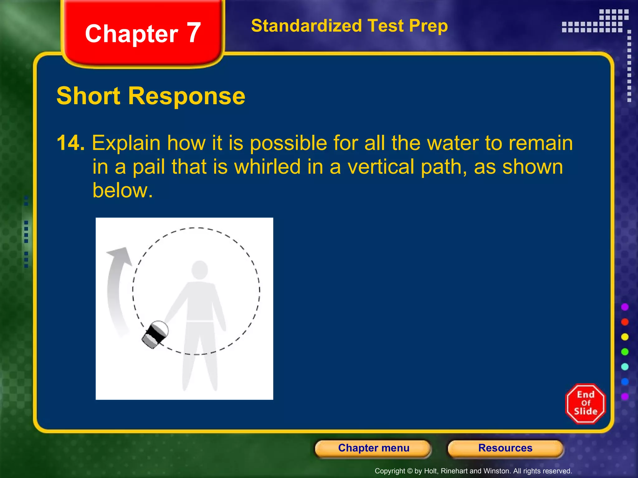 Short Response 14.  Explain how it is possible for all the water to remain  in a pail that is whirled in a vertical path, as shown  below.  Standardized Test Prep Chapter  7 