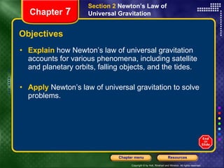 Objectives Explain   how Newton’s law of universal gravitation accounts for various phenomena, including satellite and planetary orbits, falling objects, and the tides. Apply   Newton’s law of universal gravitation to solve problems. Section 2  Newton’s Law of Universal Gravitation Chapter  7 