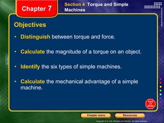 Objectives Distinguish   between torque and force. Calculate   the magnitude of a torque on an object. Identify  the six types of simple machines. Calculate   the mechanical advantage of a simple machine. Section 4  Torque and Simple Machines Chapter  7 