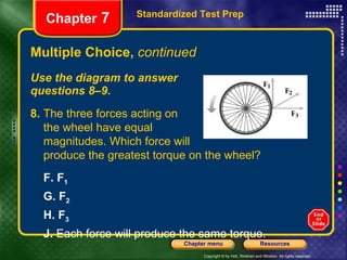 Multiple Choice,  continued Use the diagram to answer  questions 8–9. Standardized Test Prep Chapter  7 8.  The three forces acting on the wheel have equal  magnitudes. Which force will produce the greatest torque on the wheel? F.   F 1 G.   F 2 H.   F 3 J.  Each force will produce the same torque. 