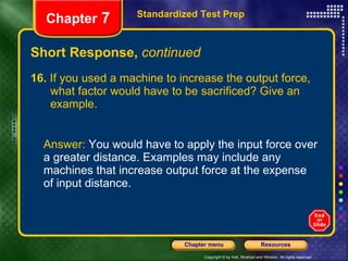 Short Response,  continued 16.  If you used a machine to increase the output force,  what factor would have to be sacrificed? Give an  example. Answer:  You would have to apply the input force over a greater distance. Examples may include any machines that increase output force at the expense of input distance. Standardized Test Prep Chapter  7 