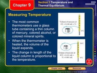 Measuring Temperature The most common thermometers use a glass tube containing a thin column of mercury, colored alcohol, or colored mineral spirits. When the thermometer is heated, the volume of the liquid expands.  The change in length of the liquid column is proportional to the temperature. Chapter  9 Section 1  Temperature and Thermal Equilibrium 