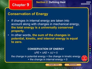 Conservation of Energy If changes in internal energy are taken into account along with changes in mechanical energy,  the total energy is a universally conserved property.   In other words,   the sum of the changes in potential, kinetic, and internal energy is equal to zero. Section 2  Defining Heat Chapter  9 CONSERVATION OF ENERGY  PE  +   KE  +   U  = 0 the change in potential energy + the change in kinetic energy + the change in internal energy = 0 
