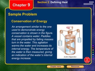 Sample Problem Conservation of Energy Section 2  Defining Heat Chapter  9 An arrangement similar to the one used to demonstrate energy conservation is shown in the figure. A vessel contains water. Paddles that are propelled by falling masses turn in the water. This agitation warms the water and increases its internal energy. The temperature of the water is then measured, giving an indication of the water’s internal energy increase.  