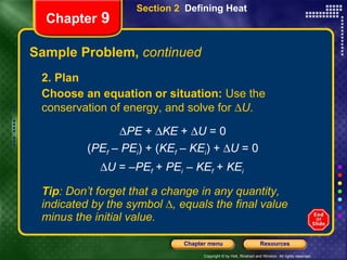 Sample Problem,  continued 2. Plan Choose an equation or situation:  Use the conservation of energy, and solve for   U .  PE  +   KE  +   U  = 0 ( PE f   –  PE i ) + ( KE f   –  KE i ) +   U  = 0  U  = – PE f   +  PE i  –  KE f   +  KE i  Tip : Don’t forget that a change in any quantity, indicated by the symbol ∆, equals the final value minus the initial value. Section 2  Defining Heat Chapter  9 