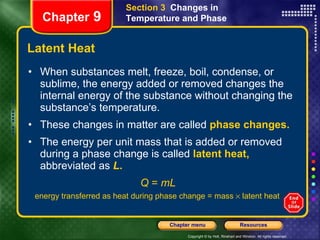 Latent Heat When substances melt, freeze, boil, condense, or sublime, the energy added or removed changes the internal energy of the substance without changing the substance’s temperature. These changes in matter are called   phase changes. The energy per unit mass that is added or removed during a phase change is called   latent heat,   abbreviated as   L . Q  =  mL  energy transferred as heat during phase change = mass    latent heat  Section 3  Changes in Temperature and Phase Chapter  9 