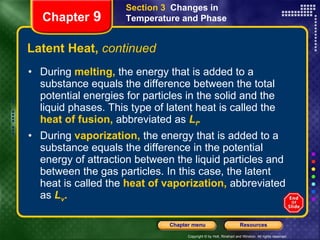 Latent Heat,  continued During   melting,   the energy that is added to a substance equals the difference between the total potential energies for particles in the solid and the liquid phases. This type of latent heat is called the   heat of fusion,  abbreviated as   L f .  During   vaporization,   the energy that is added to a substance equals the difference in the potential energy of attraction between the liquid particles and between the gas particles. In this case, the latent heat is called the   heat of vaporization,  abbreviated as   L v . Section 3  Changes in Temperature and Phase Chapter  9 