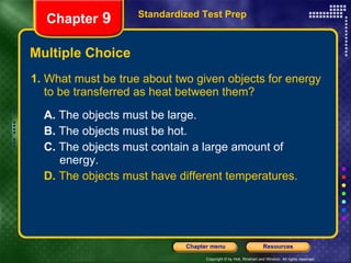 Multiple Choice 1. What must be true about two given objects for energy to be transferred as heat between them? A.  The objects must be large. B.  The objects must be hot. C.  The objects must contain a large amount of    energy. D.  The objects must have different temperatures. Standardized Test Prep Chapter  9 