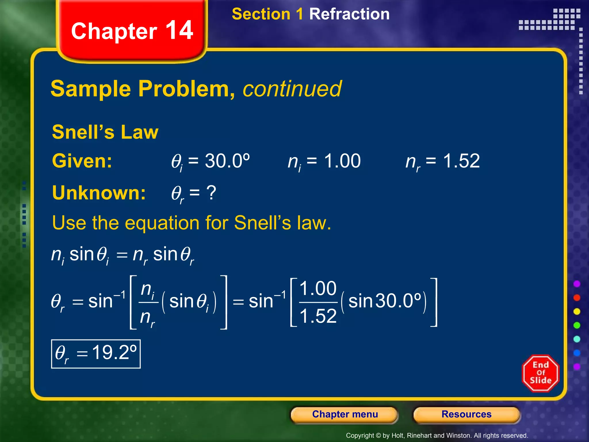 Sample Problem,  continued Snell’s Law Given:  i  = 30.0º n i  = 1.00 n r  = 1.52 Unknown:  r  = ? Use the equation for Snell’s law. Section 1  Refraction Chapter  14 