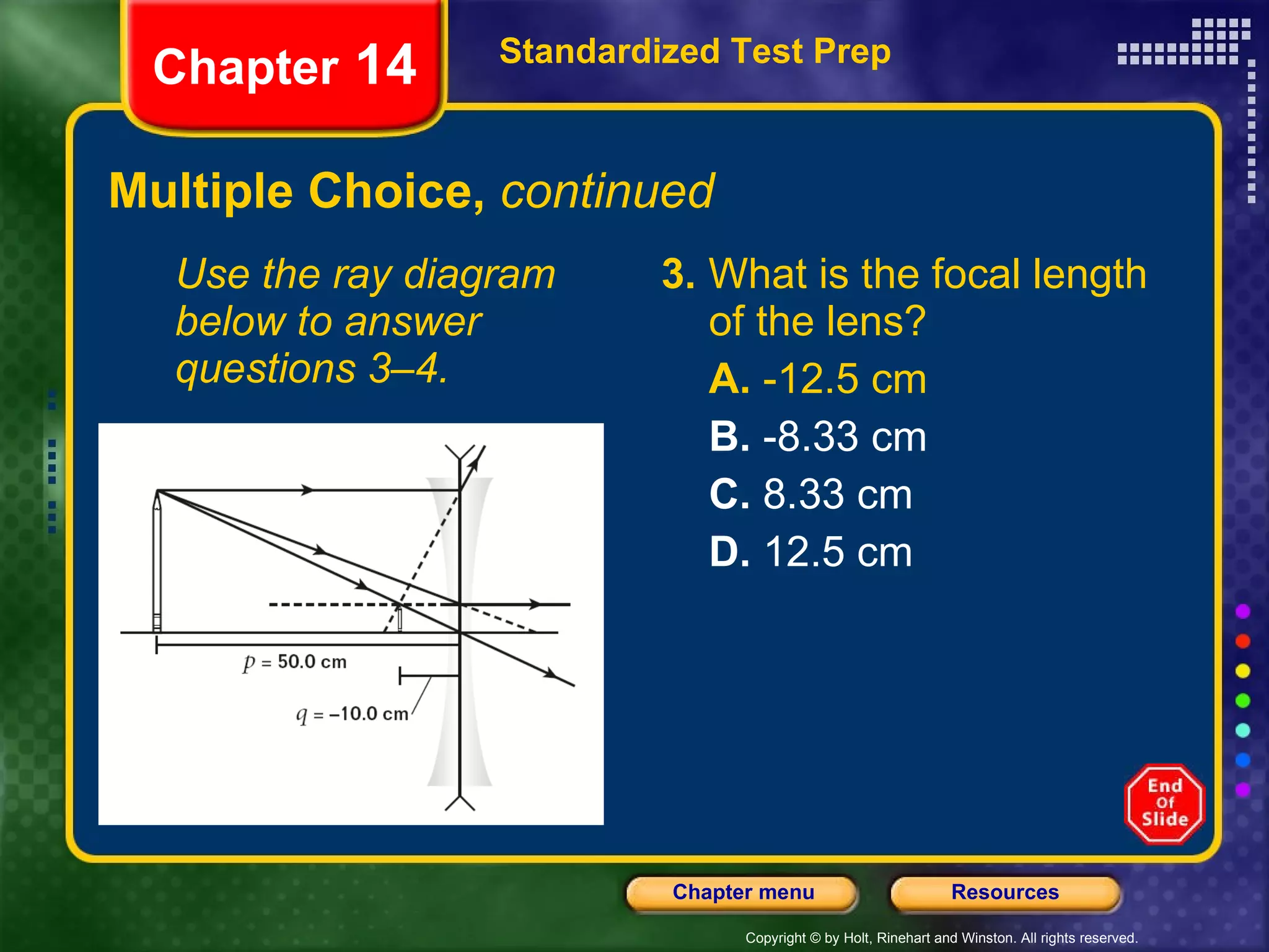 Multiple Choice,  continued Use the ray diagram below to answer questions 3–4. 3.  What is the focal length of the lens? A.  -12.5 cm B.  -8.33 cm C.  8.33 cm D.  12.5 cm Standardized Test Prep Chapter  14 