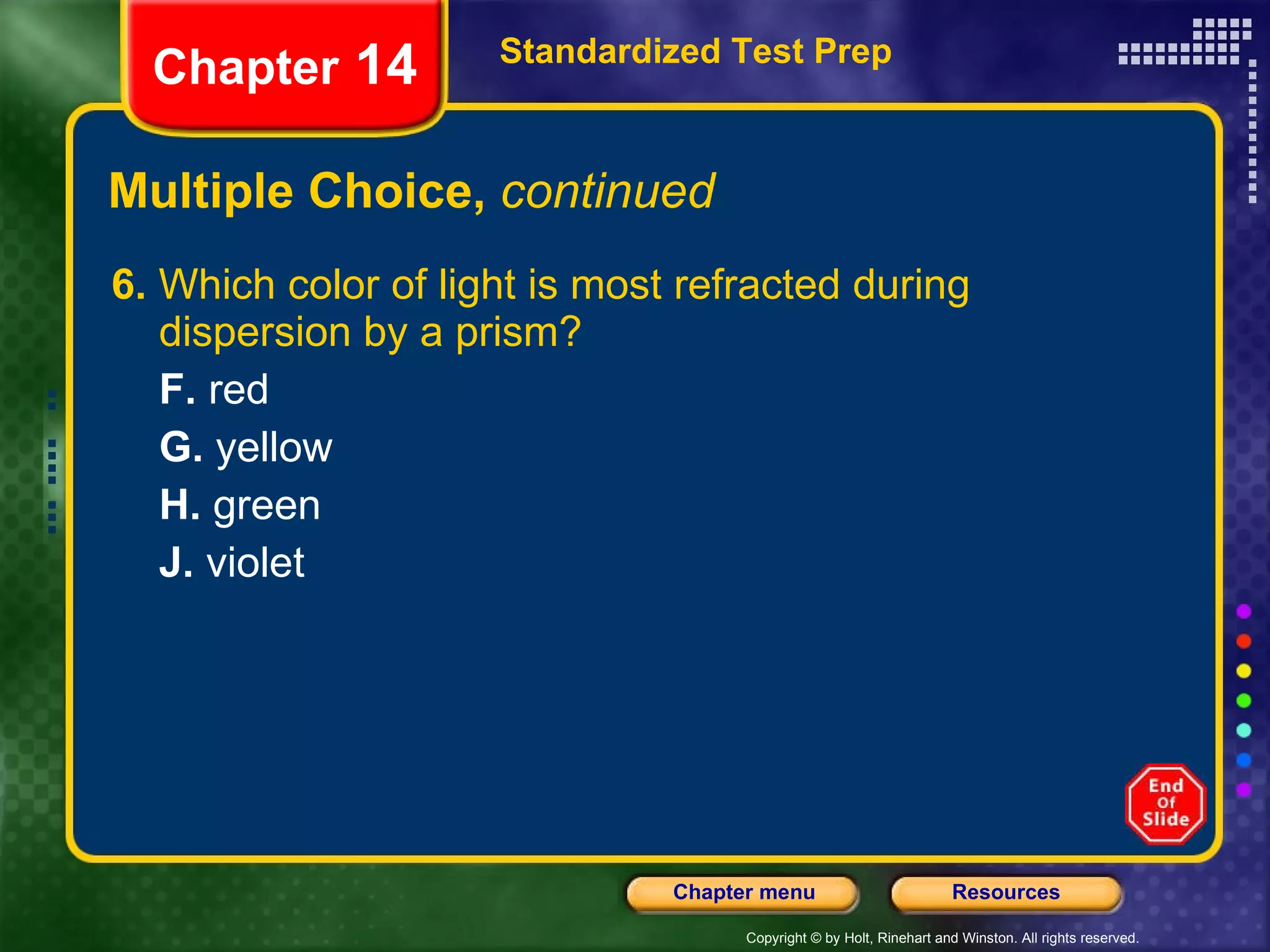 Multiple Choice,  continued 6.  Which color of light is most refracted during dispersion by a prism? F.  red G.  yellow H.  green J.  violet Standardized Test Prep Chapter  14 