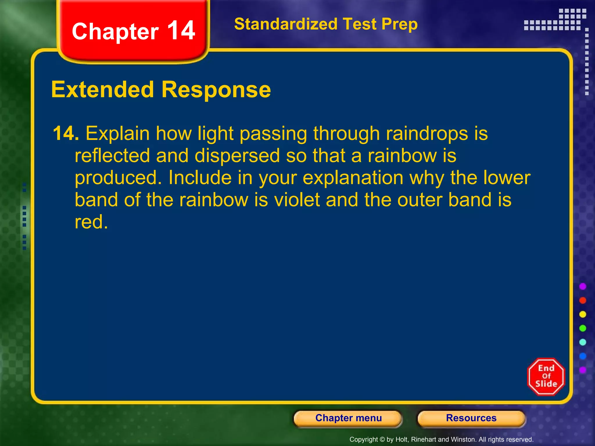 Extended Response 14.  Explain how light passing through raindrops is reflected and dispersed so that a rainbow is produced. Include in your explanation why the lower band of the rainbow is violet and the outer band is red. Standardized Test Prep Chapter  14 