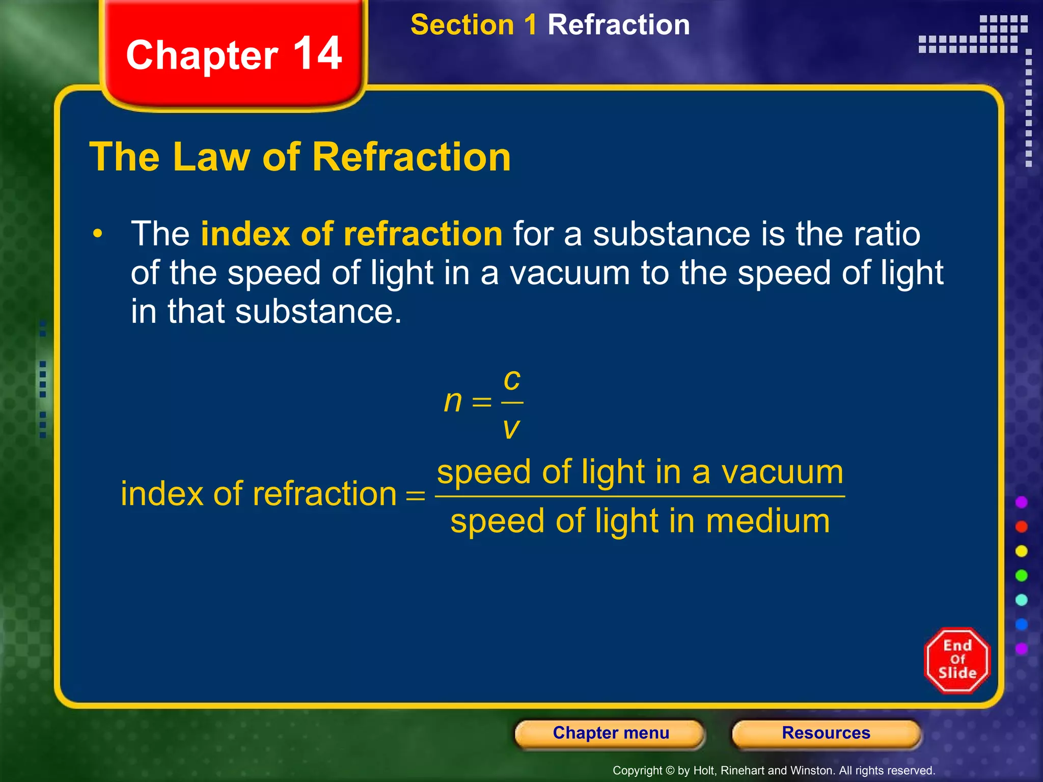 The Law of Refraction The  index of refraction   for a substance is the ratio of the speed of light in a vacuum to the speed of light in that substance. Section 1  Refraction Chapter  14 