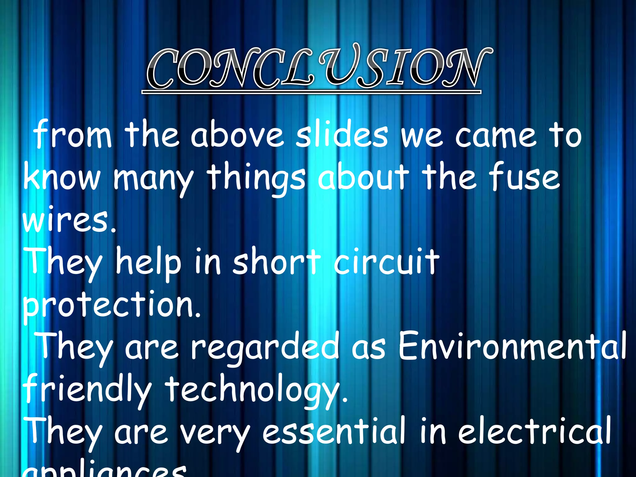 from the above slides we came to
know many things about the fuse
wires.
They help in short circuit
protection.
They are regarded as Environmental
friendly technology.
They are very essential in electrical
 