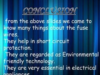 from the above slides we came to
know many things about the fuse
wires.
They help in short circuit
protection.
They are regarded as Environmental
friendly technology.
They are very essential in electrical
 