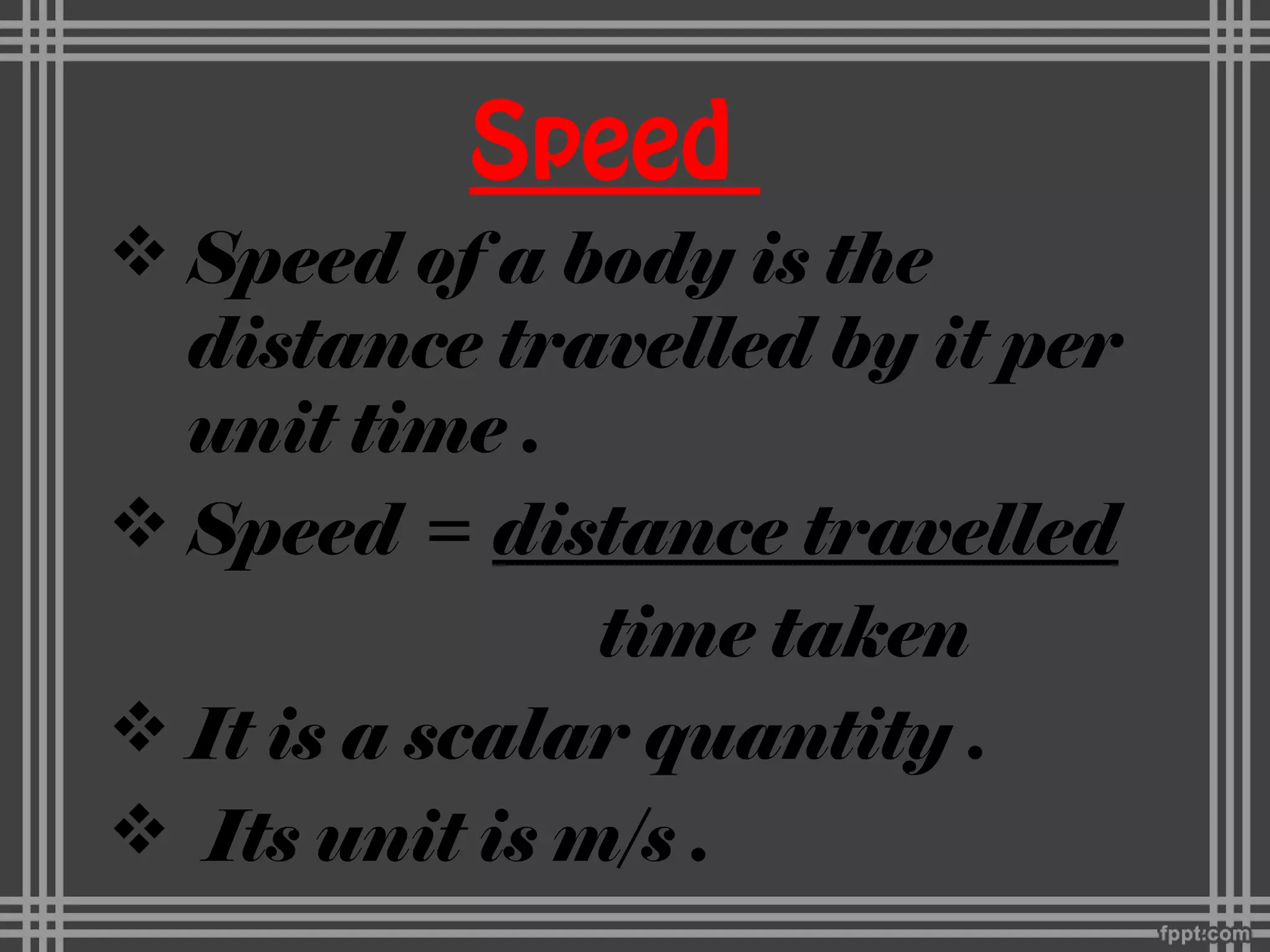 Speed
 Speed of a body is the
distance travelled by it per
unit time .
 Speed = distance travelled
time taken
 It is a scalar quantity .
 Its unit is m/s .
 