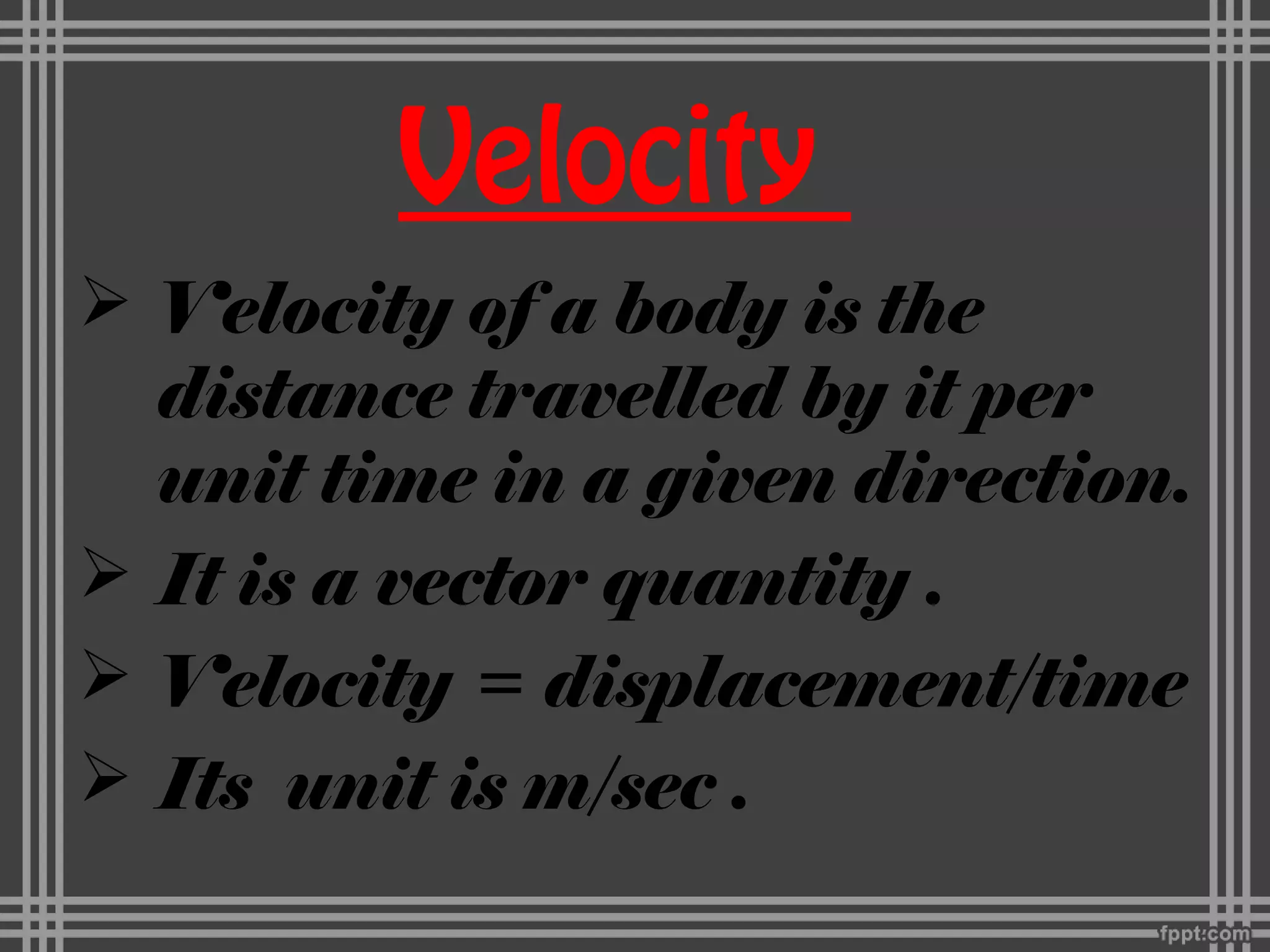 Velocity
 Velocity of a body is the
distance travelled by it per
unit time in a given direction.
 It is a vector quantity .
 Velocity = displacement/time
 Its unit is m/sec .
 