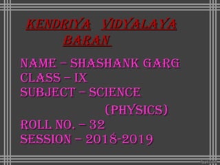 KendriyaKendriya vidyalayavidyalaya
baranbaran
name – shashanK gargname – shashanK garg
class – ixclass – ix
subject – sciencesubject – science
(Physics)(Physics)
roll no. – 32roll no. – 32
session – 2018-2019session – 2018-2019
 