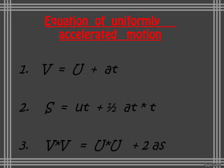 Equation of uniformly
accelerated motion
1. V = U + at
2. S = ut + ½ at * t
3. V*V = U*U + 2 as
 