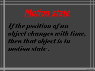 Motion state
If the position of an
object changes with time,
then that object is in
motion state .
 