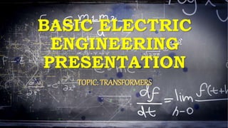 BASIC ELECTRIC
ENGINEERING
PRESENTATION
TOPIC: TRANSFORMERS
 