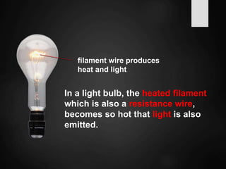filament wire produces
heat and light
In a light bulb, the heated filament
which is also a resistance wire,
becomes so hot that light is also
emitted.
 
