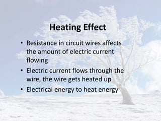 Heating Effect
• Resistance in circuit wires affects
the amount of electric current
flowing
• Electric current flows through the
wire, the wire gets heated up
• Electrical energy to heat energy
 