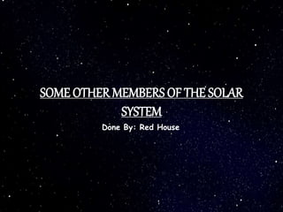 SOME OTHER MEMBERS OF THE SOLAR
SYSTEM
Done By: Red House
 