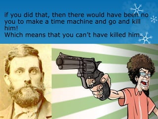 if you did that, then there would have been no
you to make a time machine and go and kill
him!
Which means that you can’t have killed him…
 