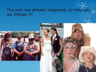 The past has already happened, so how can
we change it?
 