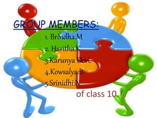 GROUP MEMBERS:
1. Brindha.M
2. Haritha.K
3.Karunya Devi.
4.Kowsalya.B
5.Srinidhi.N
of class 10.
 