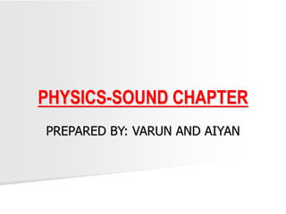 PREPARED BY: VARUN AND AIYAN
PHYSICS-SOUND CHAPTER
 