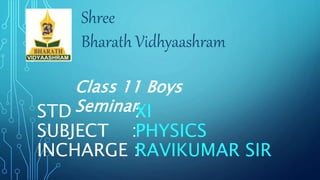 XI
PHYSICS
RAVIKUMAR SIR
STD :
SUBJECT :
INCHARGE :
Shree
Bharath Vidhyaashram
Class 11 Boys
Seminar
 